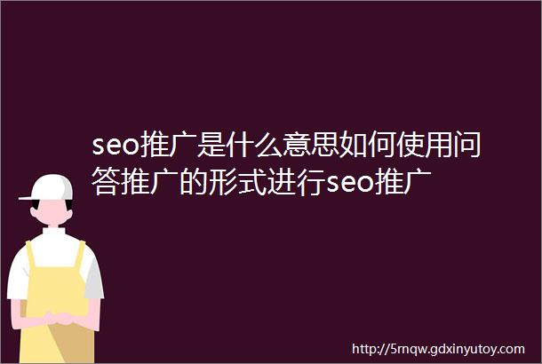 seo推广是什么意思如何使用问答推广的形式进行seo推广